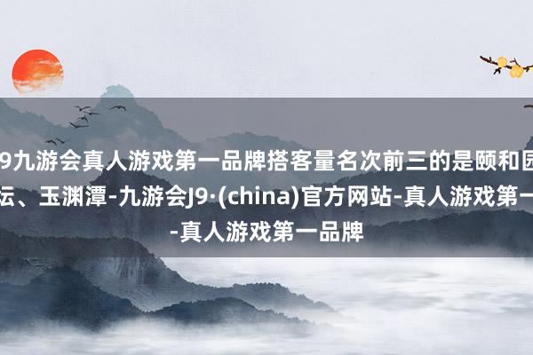 j9九游会真人游戏第一品牌搭客量名次前三的是颐和园、天坛、玉渊潭-九游会J9·(china)官方网站-真人游戏第一品牌