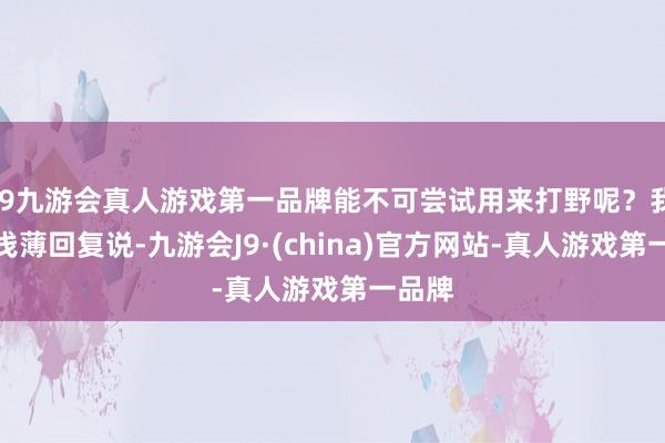 j9九游会真人游戏第一品牌能不可尝试用来打野呢？我其时浅薄回复说-九游会J9·(china)官方网站-真人游戏第一品牌