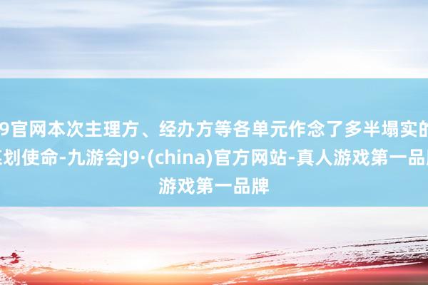 J9官网本次主理方、经办方等各单元作念了多半塌实的谋划使命-九游会J9·(china)官方网站-真人游戏第一品牌