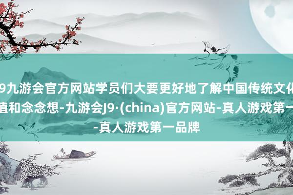 j9九游会官方网站学员们大要更好地了解中国传统文化的价值和念念想-九游会J9·(china)官方网站-真人游戏第一品牌