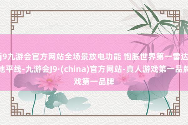 j9九游会官方网站全场景放电功能 饱胀世界第一雷达地平线-九游会J9·(china)官方网站-真人游戏第一品牌