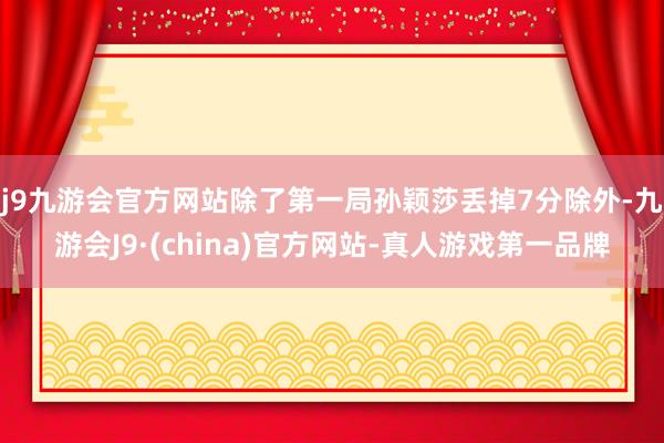 j9九游会官方网站除了第一局孙颖莎丢掉7分除外-九游会J9·(china)官方网站-真人游戏第一品牌