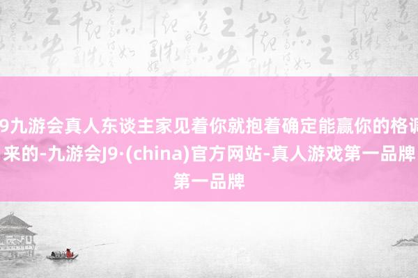 j9九游会真人东谈主家见着你就抱着确定能赢你的格调来的-九游会J9·(china)官方网站-真人游戏第一品牌