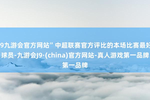 j9九游会官方网站”中超联赛官方评比的本场比赛最好球员-九游会J9·(china)官方网站-真人游戏第一品牌