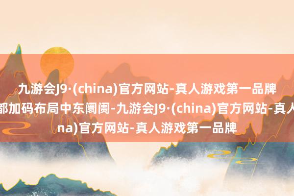 九游会J9·(china)官方网站-真人游戏第一品牌不少国内航司都加码布局中东阛阓-九游会J9·(china)官方网站-真人游戏第一品牌