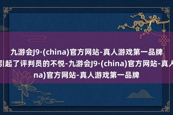 九游会J9·(china)官方网站-真人游戏第一品牌他的热烈举动引起了评判员的不悦-九游会J9·(china)官方网站-真人游戏第一品牌