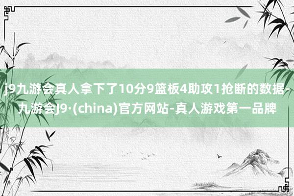 j9九游会真人拿下了10分9篮板4助攻1抢断的数据-九游会J9·(china)官方网站-真人游戏第一品牌