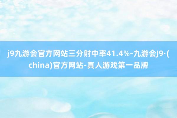 j9九游会官方网站三分射中率41.4%-九游会J9·(china)官方网站-真人游戏第一品牌