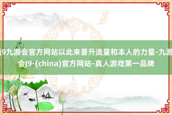 j9九游会官方网站以此来晋升流量和本人的力量-九游会J9·(china)官方网站-真人游戏第一品牌