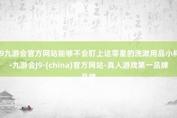 j9九游会官方网站能够不会盯上这零星的洗漱用品小样-九游会J9·(china)官方网站-真人游戏第一品牌