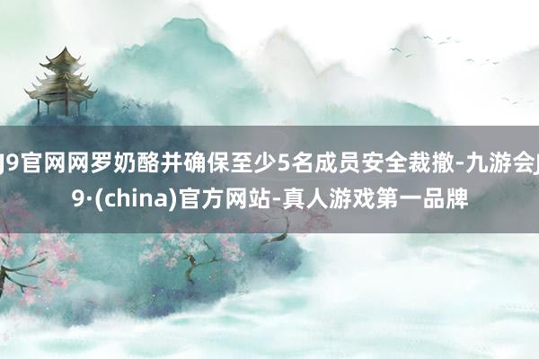 J9官网网罗奶酪并确保至少5名成员安全裁撤-九游会J9·(china)官方网站-真人游戏第一品牌