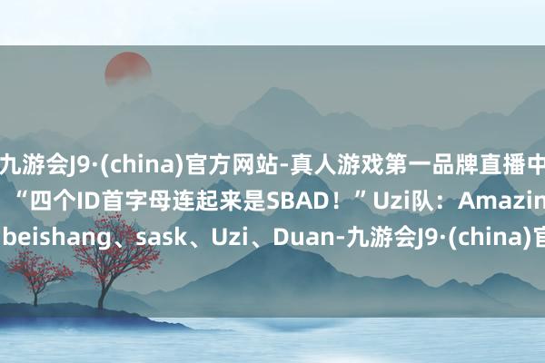 九游会J9·(china)官方网站-真人游戏第一品牌直播中icon玩弄Uzi队员ID：“四个ID首字母连起来是SBAD！”Uzi队：AmazingJ、beishang、sask、Uzi、Duan-九游会J9·(china)官方网站-真人游戏第一品牌