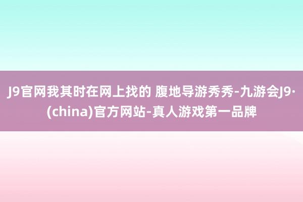 J9官网我其时在网上找的 腹地导游秀秀-九游会J9·(china)官方网站-真人游戏第一品牌