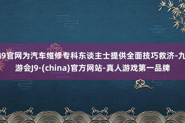 J9官网为汽车维修专科东谈主士提供全面技巧救济-九游会J9·(china)官方网站-真人游戏第一品牌