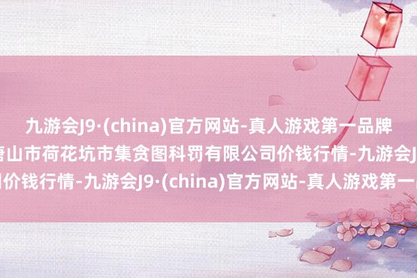 九游会J9·(china)官方网站-真人游戏第一品牌2024年4月11日河北唐山市荷花坑市集贪图科罚有限公司价钱行情-九游会J9·(china)官方网站-真人游戏第一品牌