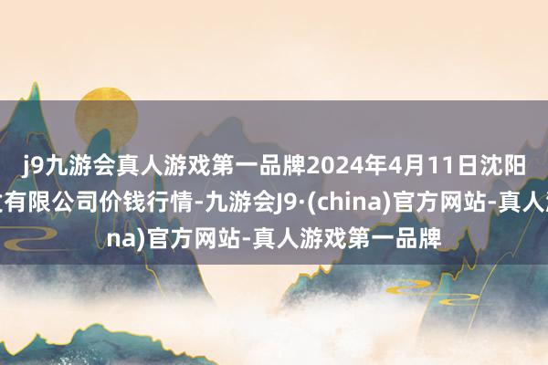 j9九游会真人游戏第一品牌2024年4月11日沈阳盛发菜果批发有限公司价钱行情-九游会J9·(china)官方网站-真人游戏第一品牌