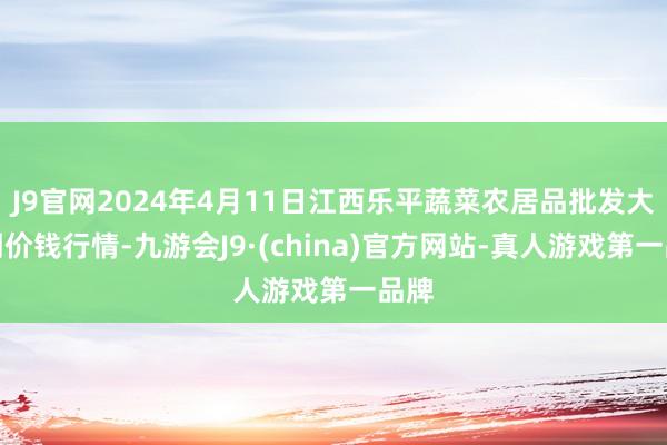 J9官网2024年4月11日江西乐平蔬菜农居品批发大阛阓价钱行情-九游会J9·(china)官方网站-真人游戏第一品牌