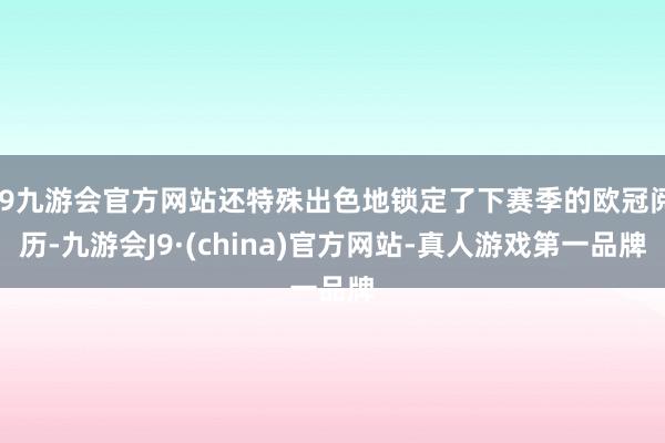 j9九游会官方网站还特殊出色地锁定了下赛季的欧冠阅历-九游会J9·(china)官方网站-真人游戏第一品牌