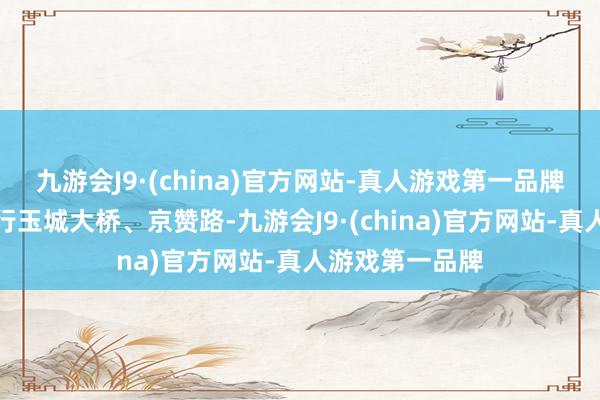 九游会J9·(china)官方网站-真人游戏第一品牌过往车辆可绕行玉城大桥、京赞路-九游会J9·(china)官方网站-真人游戏第一品牌