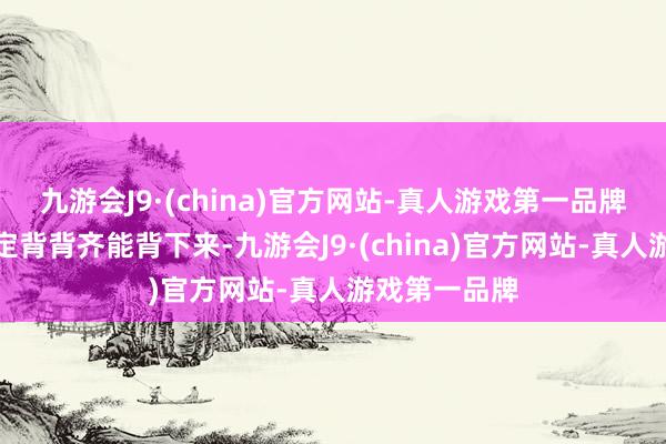 九游会J9·(china)官方网站-真人游戏第一品牌或者我方核定背背齐能背下来-九游会J9·(china)官方网站-真人游戏第一品牌