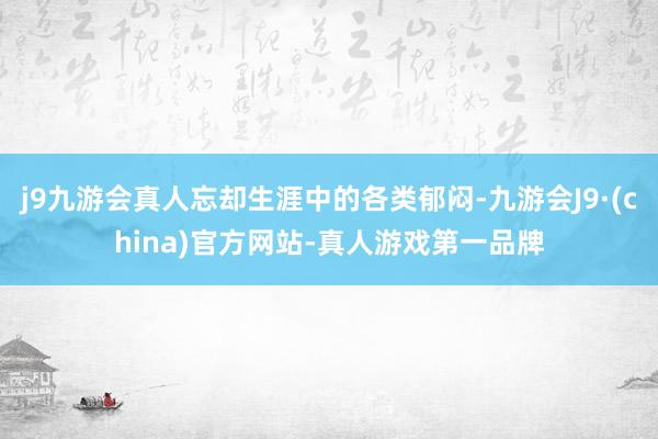 j9九游会真人忘却生涯中的各类郁闷-九游会J9·(china)官方网站-真人游戏第一品牌