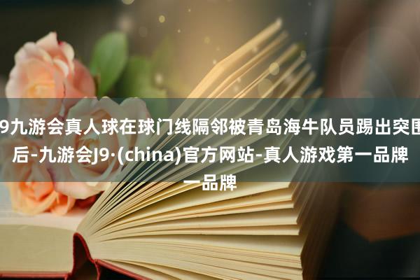 j9九游会真人球在球门线隔邻被青岛海牛队员踢出突围后-九游会J9·(china)官方网站-真人游戏第一品牌