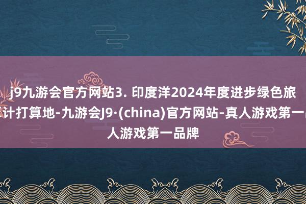 j9九游会官方网站3. 印度洋2024年度进步绿色旅行算计打算地-九游会J9·(china)官方网站-真人游戏第一品牌