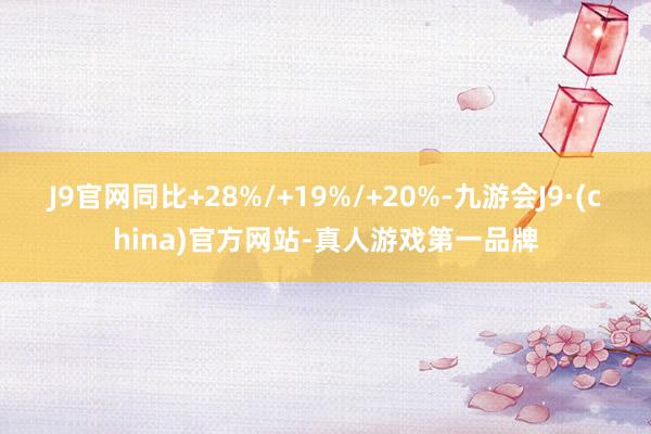 J9官网同比+28%/+19%/+20%-九游会J9·(china)官方网站-真人游戏第一品牌