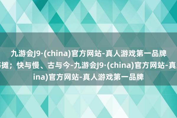 九游会J9·(china)官方网站-真人游戏第一品牌也有陈腐的古书摊；快与慢、古与今-九游会J9·(china)官方网站-真人游戏第一品牌