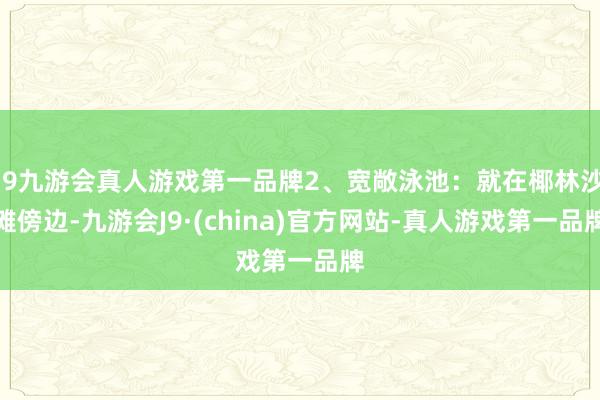 j9九游会真人游戏第一品牌2、宽敞泳池：就在椰林沙滩傍边-九游会J9·(china)官方网站-真人游戏第一品牌