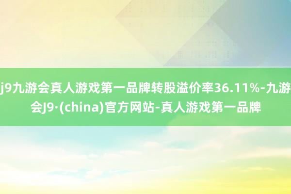 j9九游会真人游戏第一品牌转股溢价率36.11%-九游会J9·(china)官方网站-真人游戏第一品牌