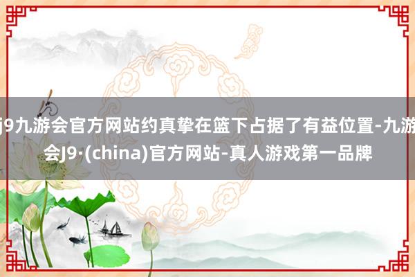 j9九游会官方网站约真挚在篮下占据了有益位置-九游会J9·(china)官方网站-真人游戏第一品牌