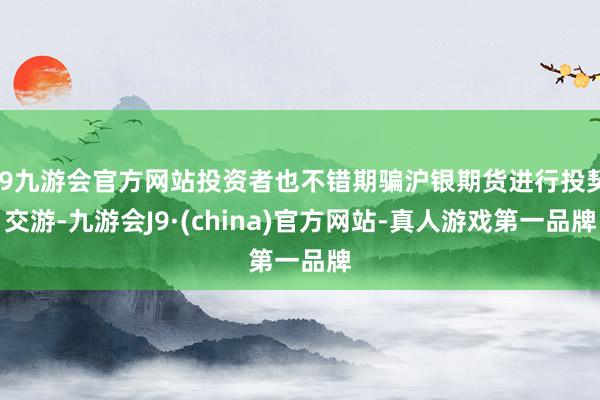 j9九游会官方网站投资者也不错期骗沪银期货进行投契交游-九游会J9·(china)官方网站-真人游戏第一品牌