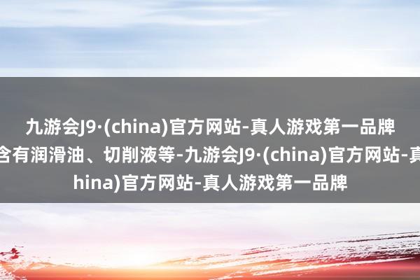 九游会J9·(china)官方网站-真人游戏第一品牌这些废水中可能含有润滑油、切削液等-九游会J9·(china)官方网站-真人游戏第一品牌