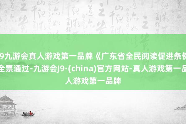 j9九游会真人游戏第一品牌《广东省全民阅读促进条例》全票通过-九游会J9·(china)官方网站-真人游戏第一品牌