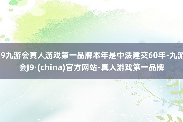 j9九游会真人游戏第一品牌本年是中法建交60年-九游会J9·(china)官方网站-真人游戏第一品牌