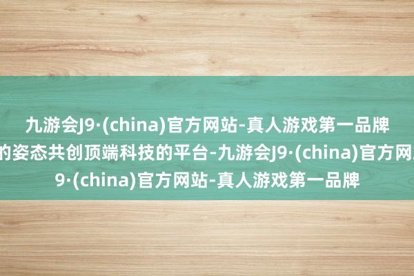 九游会J9·(china)官方网站-真人游戏第一品牌以簇新的视角、积极的姿态共创顶端科技的平台-九游会J9·(china)官方网站-真人游戏第一品牌