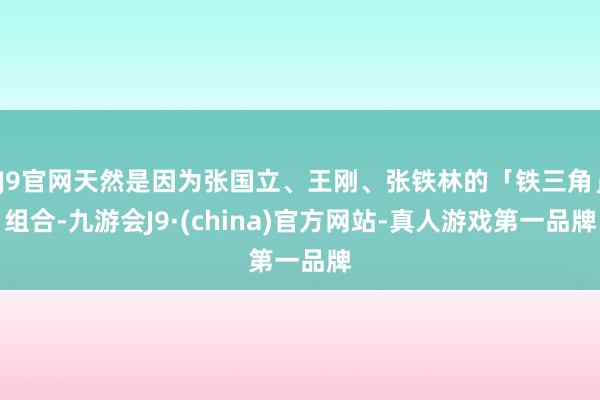 J9官网天然是因为张国立、王刚、张铁林的「铁三角」组合-九游会J9·(china)官方网站-真人游戏第一品牌