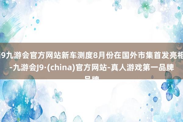 j9九游会官方网站新车测度8月份在国外市集首发亮相-九游会J9·(china)官方网站-真人游戏第一品牌