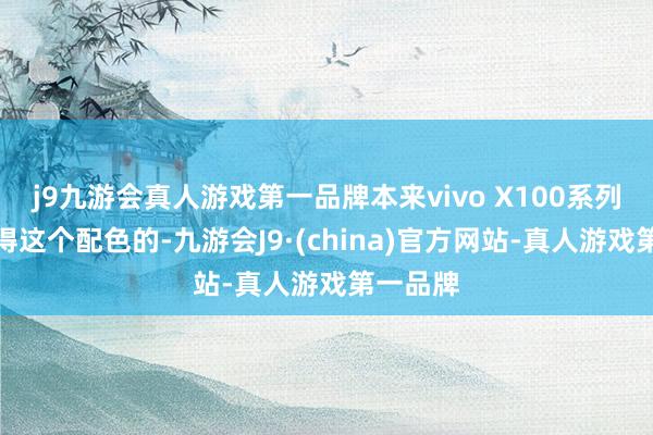 j9九游会真人游戏第一品牌本来vivo X100系列上是莫得这个配色的-九游会J9·(china)官方网站-真人游戏第一品牌