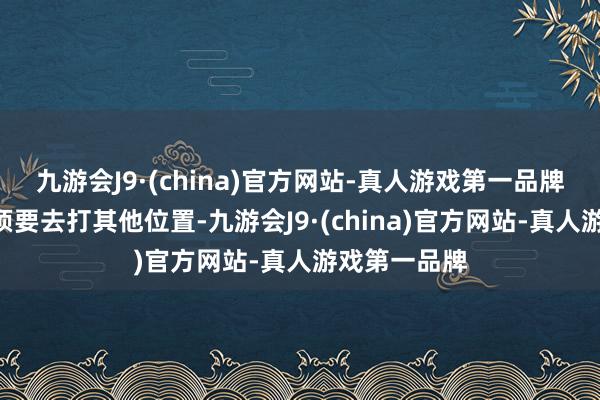 九游会J9·(china)官方网站-真人游戏第一品牌Q：若是必须要去打其他位置-九游会J9·(china)官方网站-真人游戏第一品牌