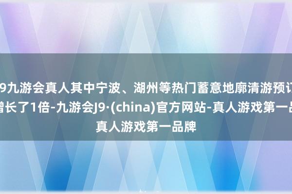 j9九游会真人其中宁波、湖州等热门蓄意地廓清游预订量增长了1倍-九游会J9·(china)官方网站-真人游戏第一品牌