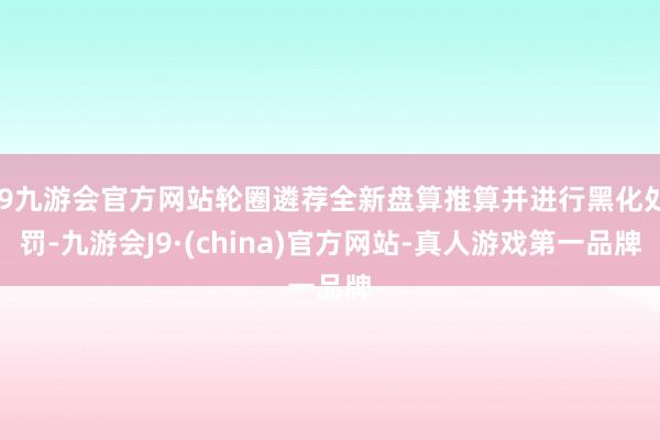 j9九游会官方网站轮圈遴荐全新盘算推算并进行黑化处罚-九游会J9·(china)官方网站-真人游戏第一品牌