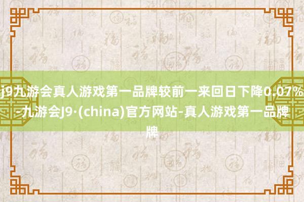 j9九游会真人游戏第一品牌较前一来回日下降0.07%-九游会J9·(china)官方网站-真人游戏第一品牌