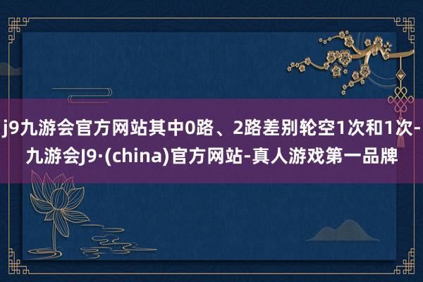 j9九游会官方网站其中0路、2路差别轮空1次和1次-九游会J9·(china)官方网站-真人游戏第一品牌