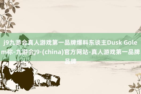 j9九游会真人游戏第一品牌爆料东谈主Dusk Golem称-九游会J9·(china)官方网站-真人游戏第一品牌