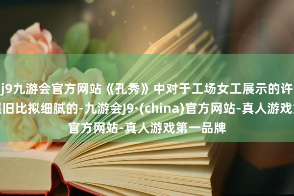 j9九游会官方网站《孔秀》中对于工场女工展示的许多细节照旧比拟细腻的-九游会J9·(china)官方网站-真人游戏第一品牌