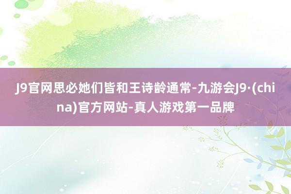 J9官网思必她们皆和王诗龄通常-九游会J9·(china)官方网站-真人游戏第一品牌