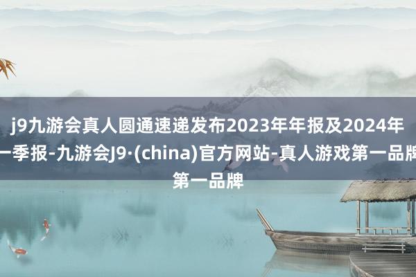 j9九游会真人圆通速递发布2023年年报及2024年一季报-九游会J9·(china)官方网站-真人游戏第一品牌