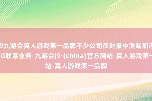 j9九游会真人游戏第一品牌不少公司在财报中泄漏加速布局5G联系业务-九游会J9·(china)官方网站-真人游戏第一品牌